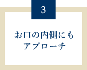 お口の内側にもアプローチ